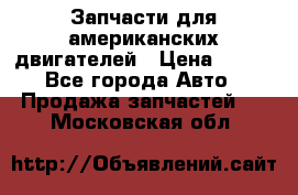 Запчасти для американских двигателей › Цена ­ 999 - Все города Авто » Продажа запчастей   . Московская обл.